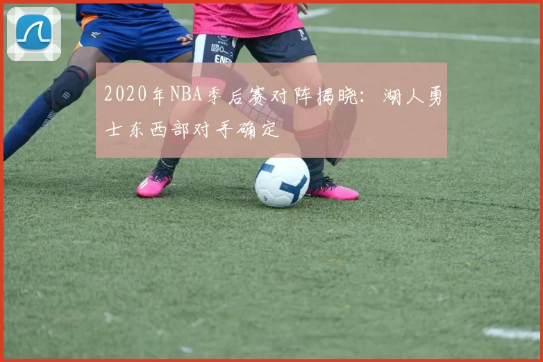 2020年NBA季后赛对阵揭晓：湖人勇士东西部对手确定
