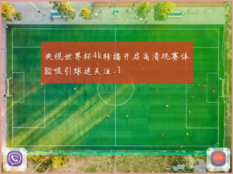 央视世界杯4k转播开启高清观赛体验吸引球迷关注_1