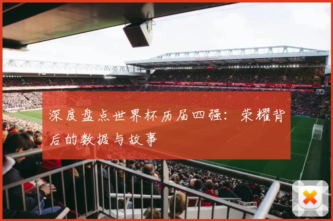 深度盘点世界杯历届四强:荣耀背后的数据与故事
