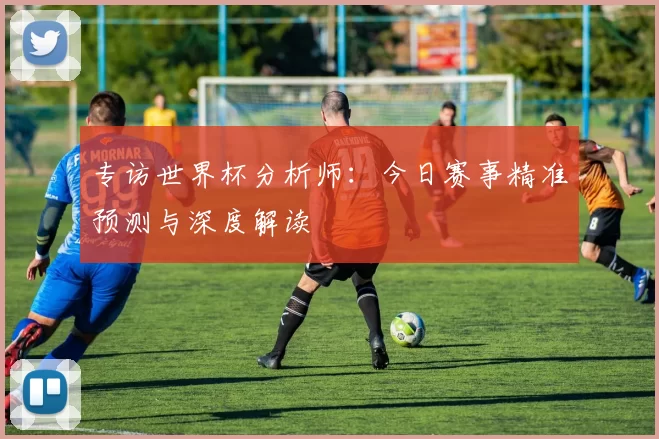 专访世界杯分析师：今日赛事精准预测与深度解读