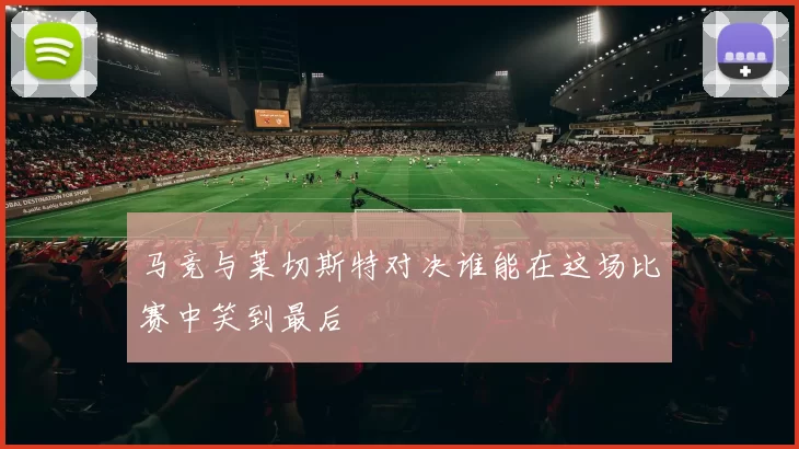 马竞与莱切斯特对决谁能在这场比赛中笑到最后
