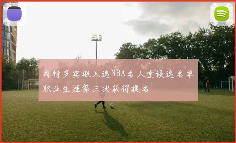 内特罗宾逊入选NBA名人堂候选名单职业生涯第三次获得提名