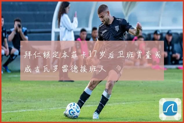 拜仁锁定本菲卡17岁后卫班贾奎或成吉瓦罗雷德接班人