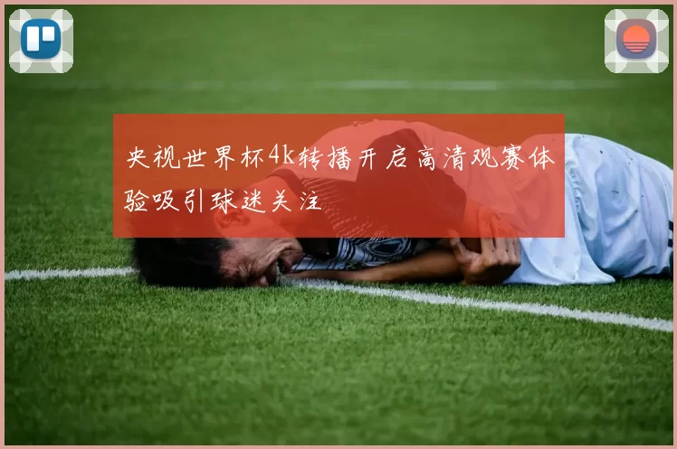 央视世界杯4k转播开启高清观赛体验吸引球迷关注