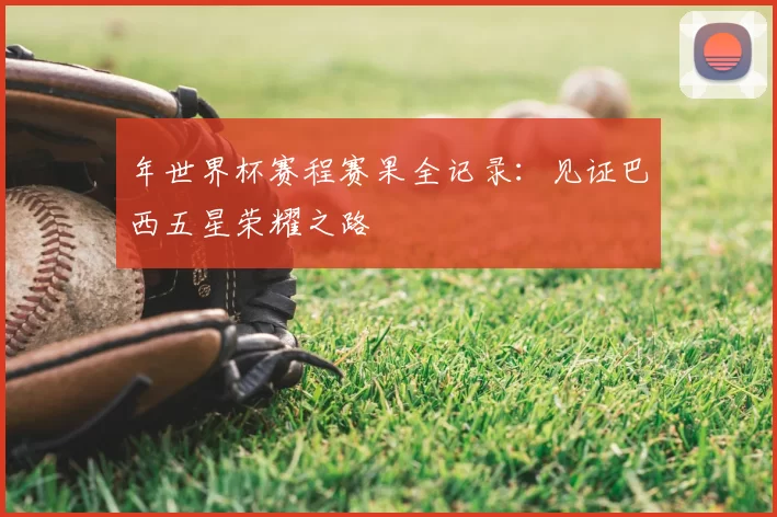 年世界杯赛程赛果全记录：见证巴西五星荣耀之路