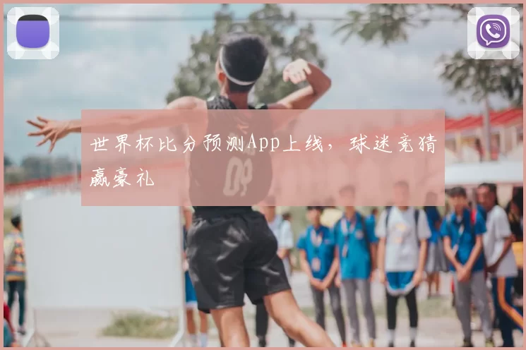 世界杯比分预测App上线,球迷竞猜赢豪礼