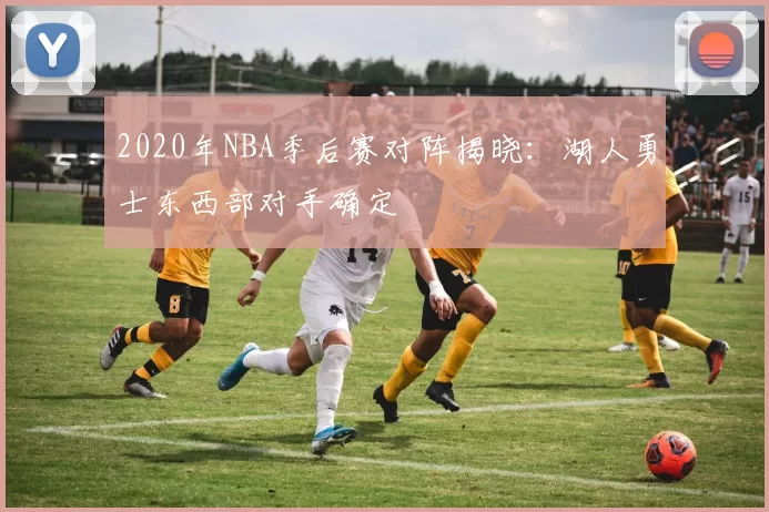 2020年NBA季后赛对阵揭晓:湖人勇士东西部对手确定