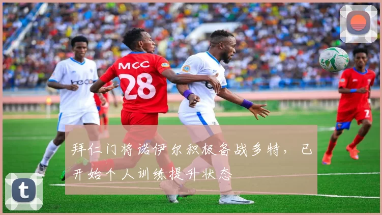 拜仁门将诺伊尔积极备战多特，已开始个人训练提升状态