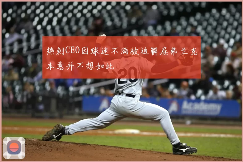 热刺CEO因球迷不满被迫解雇弗兰克本意并不想如此