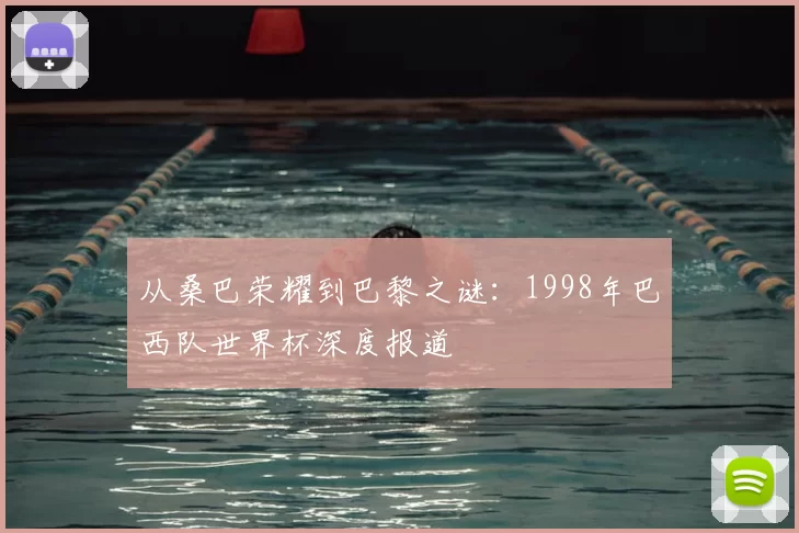 从桑巴荣耀到巴黎之谜：1998年巴西队世界杯深度报道