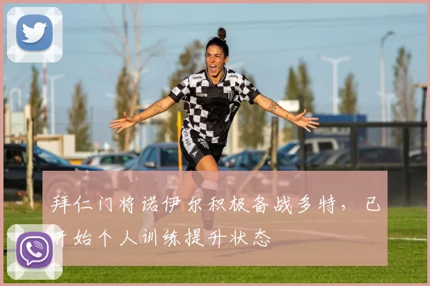 拜仁门将诺伊尔积极备战多特,已开始个人训练提升状态