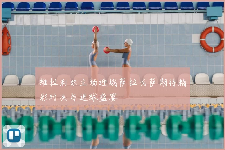 维拉利尔主场迎战萨拉戈萨期待精彩对决与进球盛宴