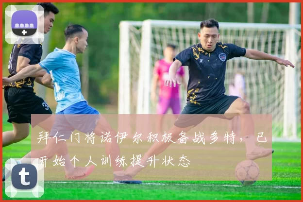 拜仁门将诺伊尔积极备战多特，已开始个人训练提升状态