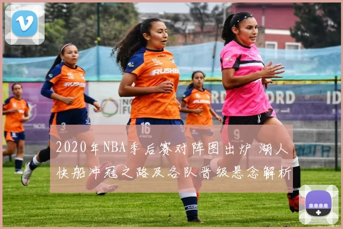 2020年NBA季后赛对阵图出炉 湖人快船冲冠之路及各队晋级悬念解析