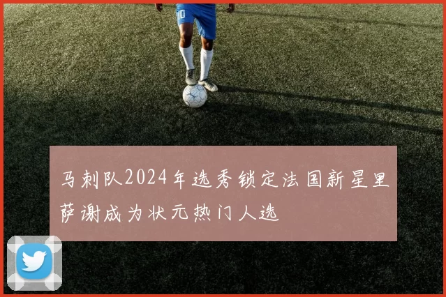 马刺队2024年选秀锁定法国新星里萨谢成为状元热门人选