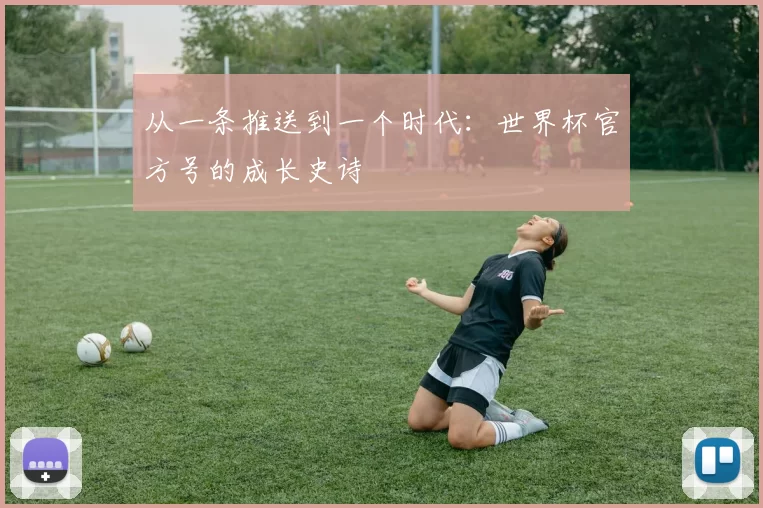 从一条推送到一个时代：世界杯官方号的成长史诗