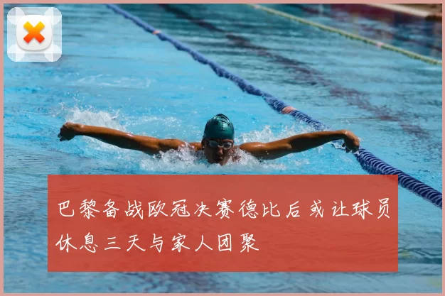 巴黎备战欧冠决赛德比后或让球员休息三天与家人团聚
