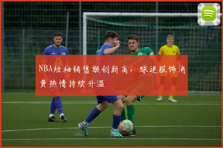 NBA短袖销售额创新高，球迷服饰消费热情持续升温