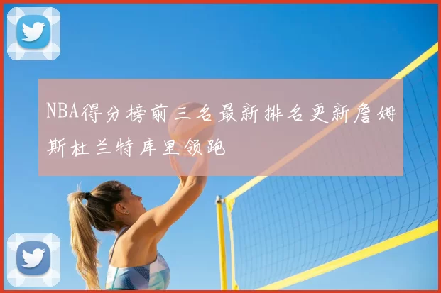 NBA得分榜前三名最新排名更新詹姆斯杜兰特库里领跑