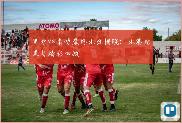 里尔vs南特最终比分揭晓：比赛结果与精彩回顾