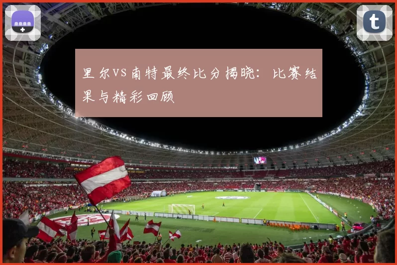 里尔vs南特最终比分揭晓：比赛结果与精彩回顾