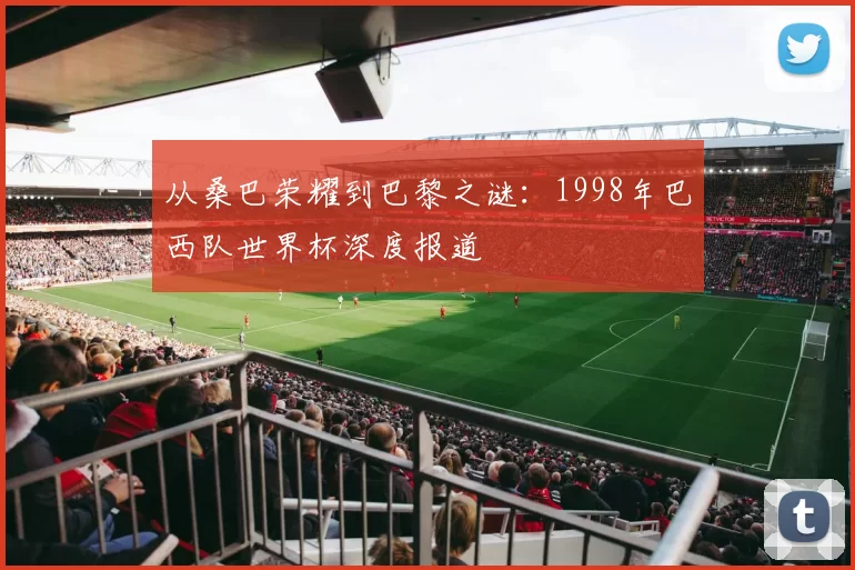 从桑巴荣耀到巴黎之谜：1998年巴西队世界杯深度报道
