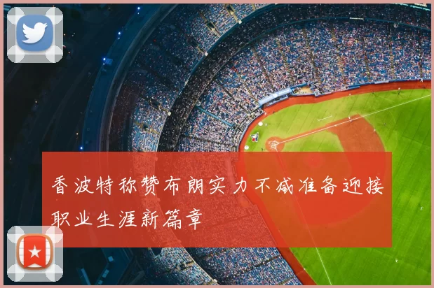 香波特称赞布朗实力不减准备迎接职业生涯新篇章