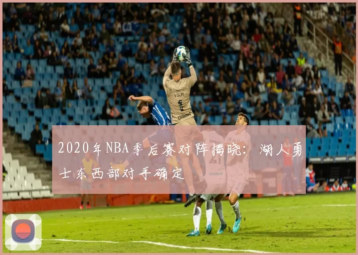 2020年NBA季后赛对阵揭晓：湖人勇士东西部对手确定