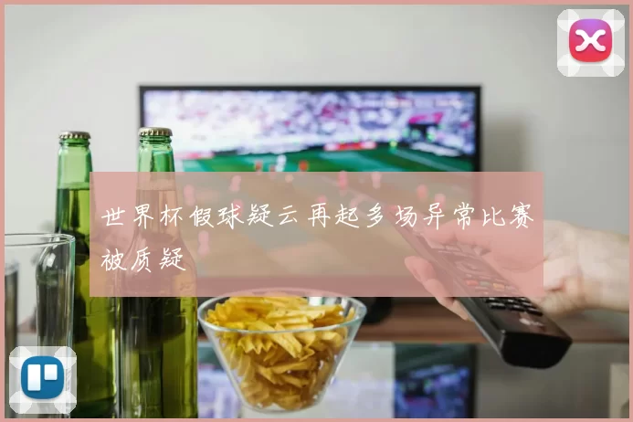 世界杯假球疑云再起多场异常比赛被质疑