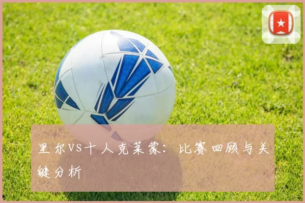 里尔vs十人克莱蒙:比赛回顾与关键分析