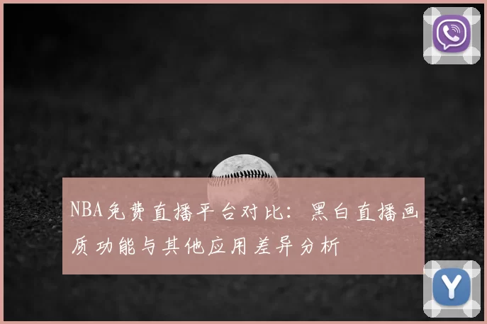 NBA免费直播平台对比：黑白直播画质功能与其他应用差异分析
