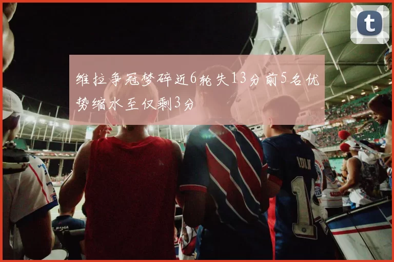 维拉争冠梦碎近6轮失13分前5名优势缩水至仅剩3分