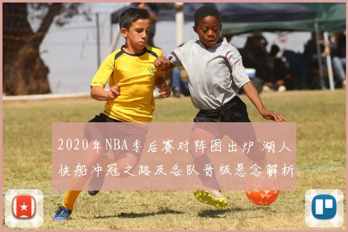 2020年NBA季后赛对阵图出炉 湖人快船冲冠之路及各队晋级悬念解析