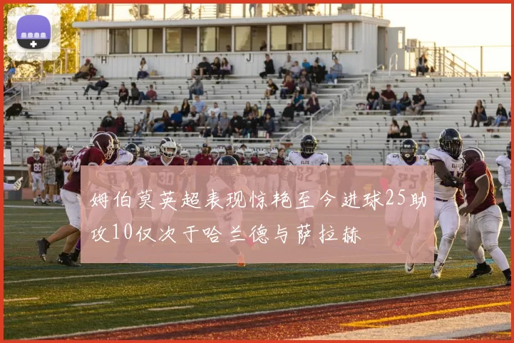 姆伯莫英超表现惊艳至今进球25助攻10仅次于哈兰德与萨拉赫
