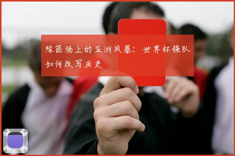 绿茵场上的亚洲风暴：世界杯强队如何改写历史