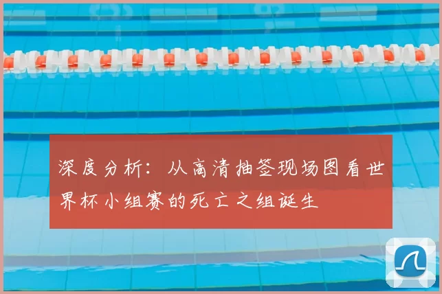 深度分析：从高清抽签现场图看世界杯小组赛的死亡之组诞生