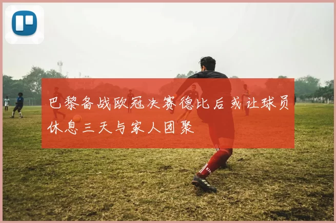 巴黎备战欧冠决赛德比后或让球员休息三天与家人团聚