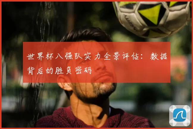 世界杯八强队实力全景评估:数据背后的胜负密码