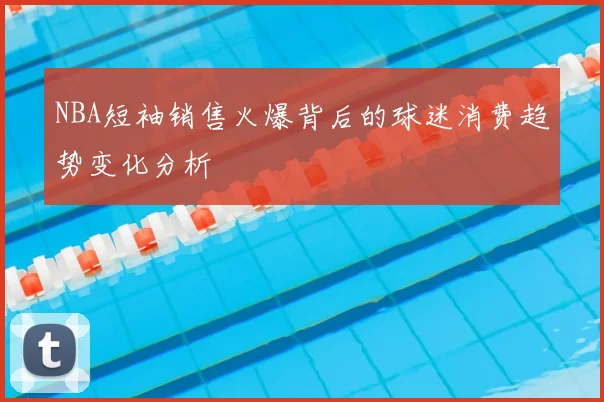 NBA短袖销售火爆背后的球迷消费趋势变化分析