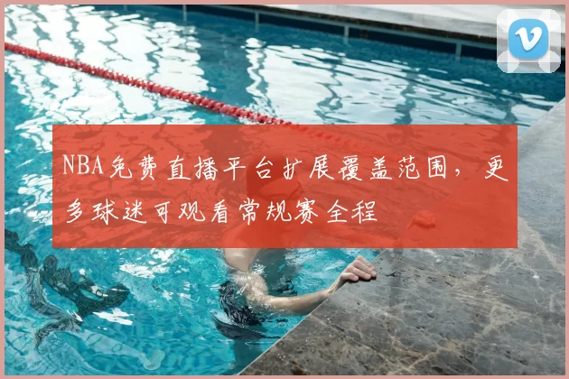 NBA免费直播平台扩展覆盖范围，更多球迷可观看常规赛全程