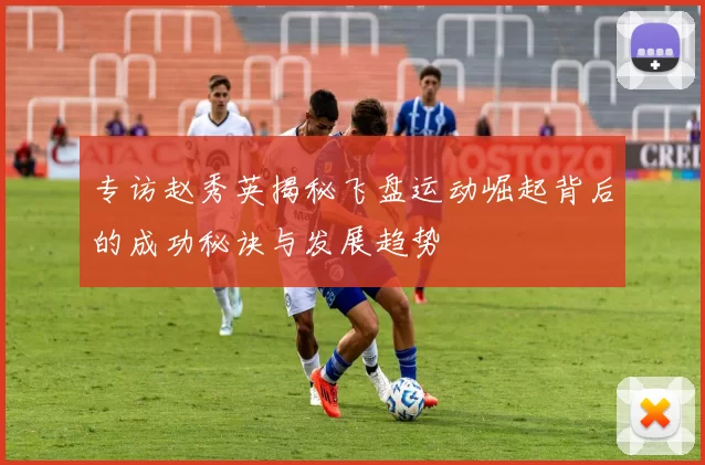 专访赵秀英揭秘飞盘运动崛起背后的成功秘诀与发展趋势