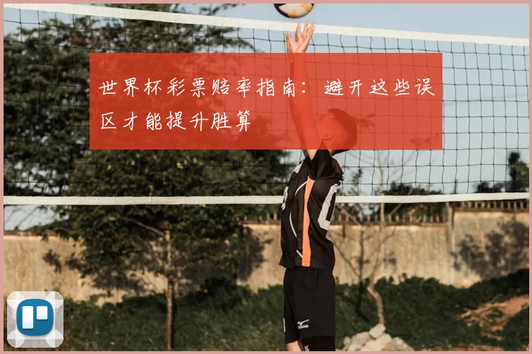 世界杯彩票赔率指南:避开这些误区才能提升胜算