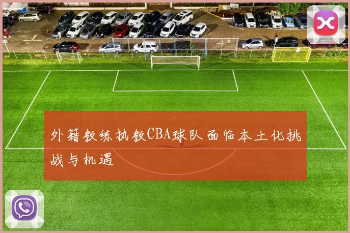 外籍教练执教CBA球队面临本土化挑战与机遇
