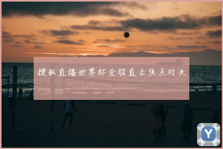 搜狐直播世界杯全程直击焦点对决