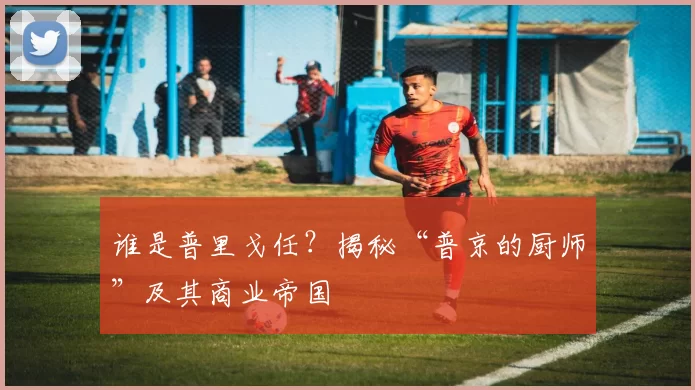 谁是普里戈任?揭秘“普京的厨师”及其商业帝国