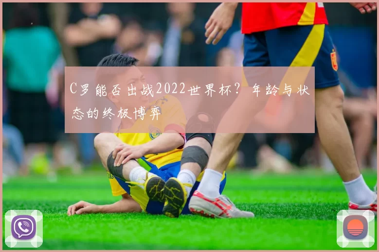 C罗能否出战2022世界杯？年龄与状态的终极博弈