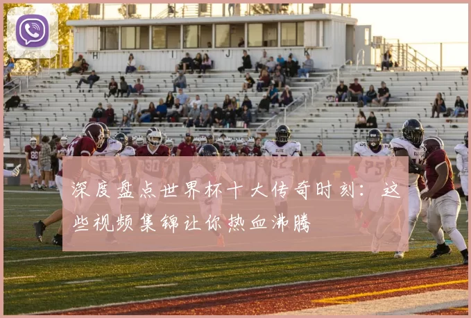 深度盘点世界杯十大传奇时刻:这些视频集锦让你热血沸腾