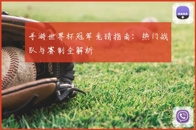 手游世界杯冠军竞猜指南：热门战队与赛制全解析