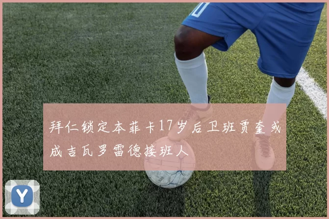 拜仁锁定本菲卡17岁后卫班贾奎或成吉瓦罗雷德接班人