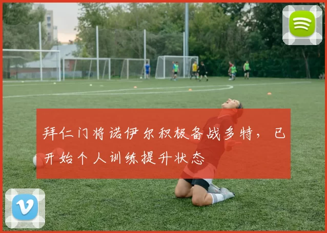 拜仁门将诺伊尔积极备战多特，已开始个人训练提升状态